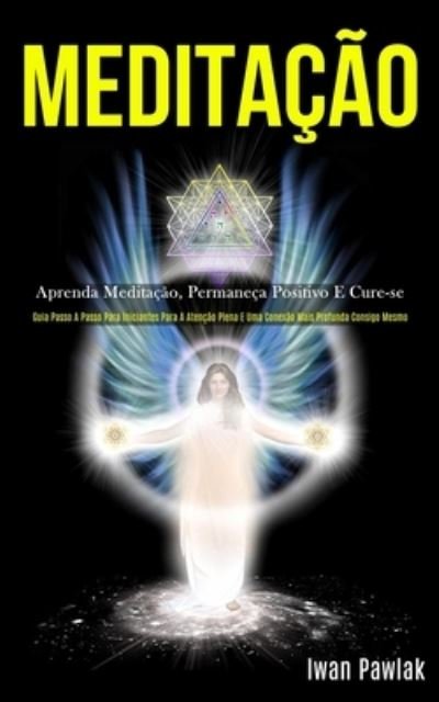 Cover for Iwan Pawlak · Meditacao: Aprenda meditacao, permaneca positivo e cure-se (Guia passo a passo para iniciantes para a atencao plena e uma conexao mais profunda consigo mesmo) (Pocketbok) (2020)