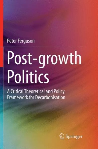 Cover for Peter Ferguson · Post-growth Politics: A Critical Theoretical and Policy Framework for Decarbonisation (Paperback Bog) [Softcover reprint of the original 1st ed. 2018 edition] (2018)