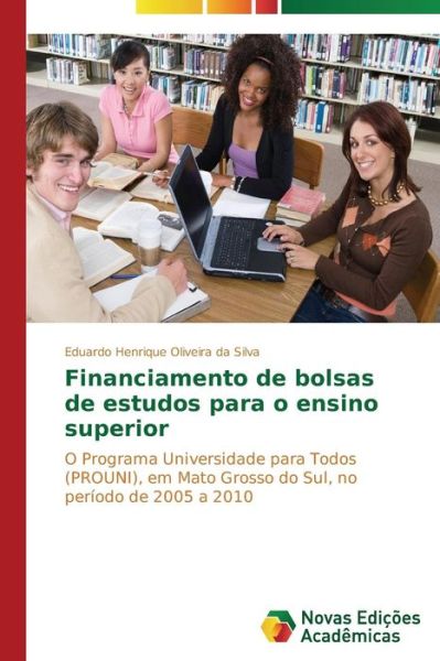 Cover for Eduardo Henrique Oliveira Da Silva · Financiamento De Bolsas De Estudos Para O Ensino Superior: O Programa Universidade Para Todos (Prouni), Em Mato Grosso Do Sul, No Período De 2005 a 2010 (Paperback Book) [Portuguese edition] (2014)