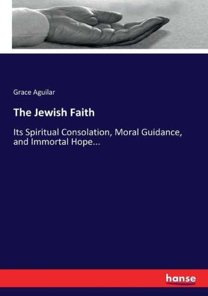 Cover for Grace Aguilar · The Jewish Faith: Its Spiritual Consolation, Moral Guidance, and Immortal Hope... (Taschenbuch) (2017)