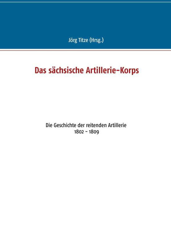 Cover for Das sachsische Artillerie-Korps: Die Geschichte der reitenden Artillerie 1802 - 1809 (Paperback Book) (2018)