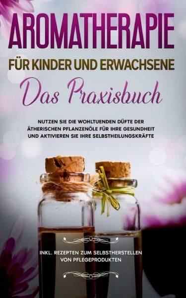 Cover for Linda Bassalig · Aromatherapie fur Kinder und Erwachsene: Das Praxisbuch - Nutzen Sie die wohltuenden Dufte der atherischen Pflanzenoele fur Ihre Gesundheit und aktivieren Sie Ihre Selbstheilungskrafte - inkl. Rezepten zum Selbstherstellen von Pflegeprodukten (Paperback Book) (2020)
