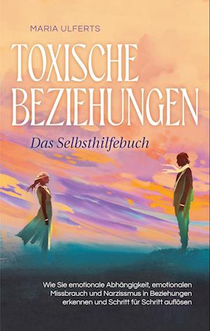 Cover for Maria Ulferts · Toxische Beziehungen - Das Selbsthilfebuch: Wie Sie emotionale Abhängigkeit, emotionalen Missbrauch und Narzissmus in Beziehungen erkennen und Schritt für Schritt auflösen (Book) (2023)
