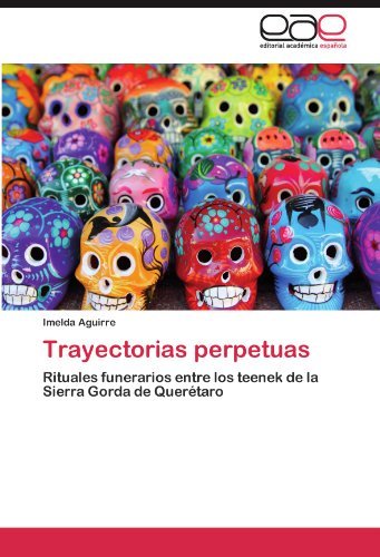 Trayectorias Perpetuas: Rituales Funerarios Entre Los Teenek De La Sierra Gorda De Querétaro - Imelda Aguirre - Books - Editorial Académica Española - 9783845496504 - September 27, 2011