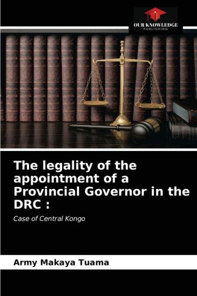 The legality of the appointment of a Provincial Governor in the DRC - Army Makaya Tuama - Books - Our Knowledge Publishing - 9786204016504 - August 31, 2021