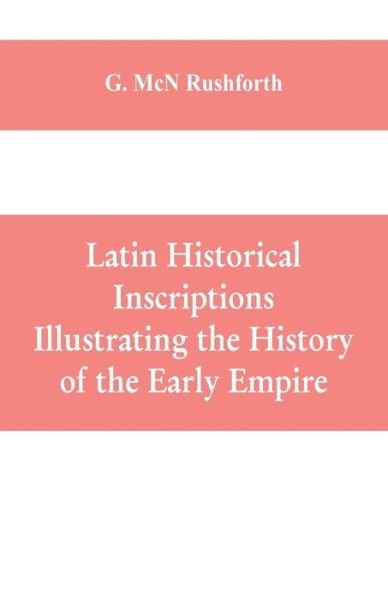 Latin historical inscriptions illustrating the history of the early empire - G McN Rushforth - Books - Alpha Edition - 9789353609504 - April 28, 2019