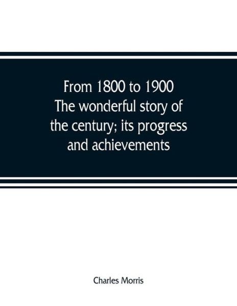 Cover for Charles Morris · From 1800 to 1900. The wonderful story of the century; its progress and achievements (Pocketbok) (2019)