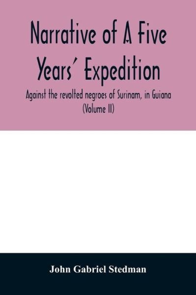 Narrative of a five years' expedition, against the revolted negroes of Surinam, in Guiana, on the wild coast of South America; from the year 1772, to 1777: elucidating the history of that country, and describing its productions, viz. quadrupedes, birds, f - John Gabriel Stedman - Books - Alpha Edition - 9789354011504 - April 7, 2020