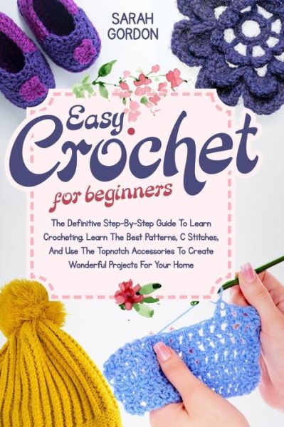 Cover for Sarah Gordon · Easy Crochet For Beginners: The Definitive Step-By-Step Guide To Learn Crocheting. Learn The Best Patterns, C Stitches, And Use The Topnotch Accessories To Create Wonderful Projects For Your Home (Paperback Book) (2021)