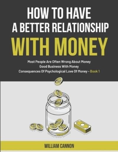Cover for William Cannon · How To Have A Better Relationship With Money: Most People Are Often Wrong About Money - Good Business With Money - Consequences Of Psychological Love Of Money - Book 1 (Paperback Book) (2021)