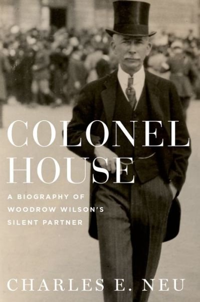 Cover for Neu, Charles E. (Professor Emeritus of History, Professor Emeritus of History, Brown University) · Colonel House: A Biography of Woodrow Wilson's Silent Partner (Inbunden Bok) (2015)