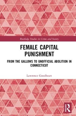 Cover for Lawrence B. Goodheart · Female Capital Punishment: From the Gallows to Unofficial Abolition in Connecticut - Routledge Studies in Crime and Society (Hardcover Book) (2020)