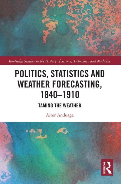 Cover for Aitor Anduaga · Politics, Statistics and Weather Forecasting, 1840-1910: Taming the Weather - Routledge Studies in the History of Science, Technology and Medicine (Pocketbok) (2021)