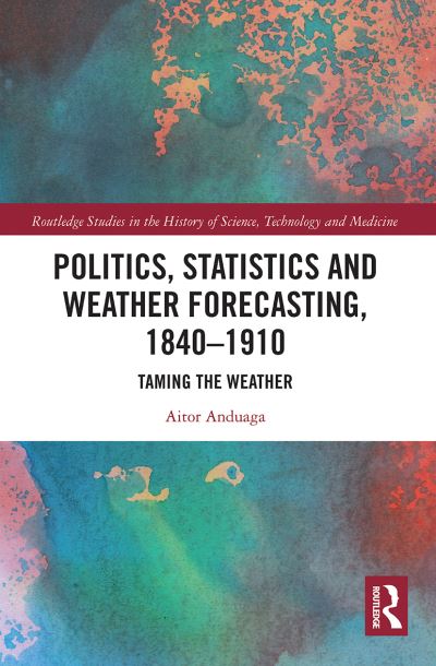 Cover for Anduaga, Aitor (University of the Basque Country) · Politics, Statistics and Weather Forecasting, 1840-1910: Taming the Weather - Routledge Studies in the History of Science, Technology and Medicine (Paperback Book) (2021)