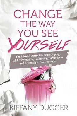Cover for Kiffany Dugger · Change the Way You See Yourself The Mental Detox Guide to Coping with Depression, Embracing Forgiveness and Learning to Love Yourself (Paperback Book) (2018)