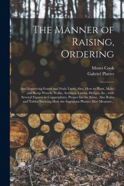 Cover for Moses Cook · The Manner of Raising, Ordering; and Improving Forest and Fruit-trees; Also, How to Plant, Make and Keep Woods, Walks, Avenues, Lawns, Hedges, &amp;c., With Several Figures in Copperplates, Proper for the Same. Also Rules and Tables Shewing How The... (Paperback Book) (2021)