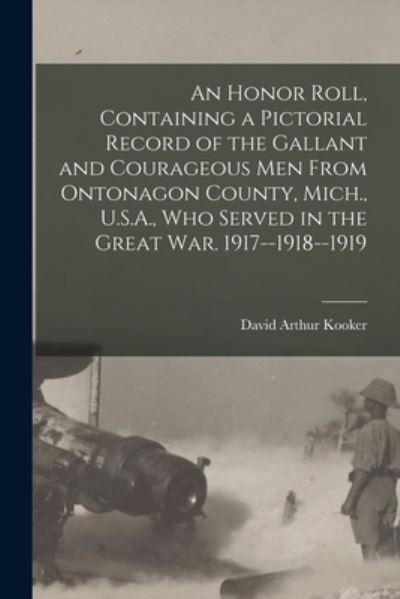 Cover for David Arthur 1870- Comp Kooker · An Honor Roll, Containing a Pictorial Record of the Gallant and Courageous Men From Ontonagon County, Mich., U.S.A., Who Served in the Great War. 1917--1918--1919 (Paperback Book) (2021)