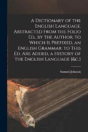 Cover for Samuel Johnson - undifferentiated · Dictionary of the English Language. Abstracted from the Folio Ed. , by the Author. to Which Is Prefixed, an English Grammar. to This Ed. Are Added, a History of the English Language [&amp;C. ] (Book) (2022)