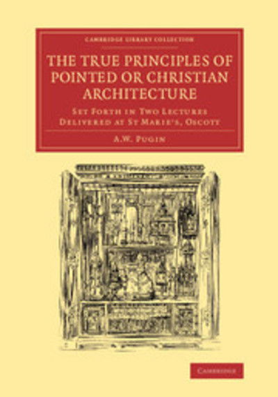 Cover for Augustus Welby Northmore Pugin · The True Principles of Pointed or Christian Architecture: Set Forth in Two Lectures Delivered at St Marie's, Oscott - Cambridge Library Collection - Art and Architecture (Paperback Book) (2014)