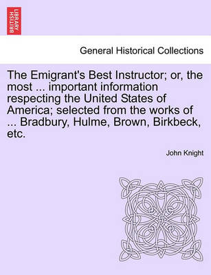 The Emigrant's Best Instructor; Or, the Most ... Important Information Respecting the United States of America; Selected from the Works of ... Bradbury, H - John Knight - Książki - British Library, Historical Print Editio - 9781241350505 - 1 marca 2011