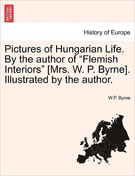 Cover for W P Byrne · Pictures of Hungarian Life. by the Author of Flemish Interiors [mrs. W. P. Byrne]. Illustrated by the Author. (Taschenbuch) (2011)
