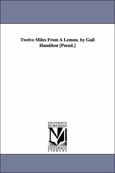 Twelve Miles from a Lemon - Gail Hamilton - Bücher - Scholarly Publishing Office, University  - 9781425532505 - 13. September 2006
