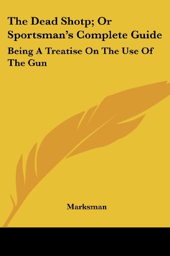 The Dead Shotp; or Sportsman's Complete Guide: Being a Treatise on the Use of the Gun - Marksman - Książki - Kessinger Publishing, LLC - 9781432657505 - 1 czerwca 2007