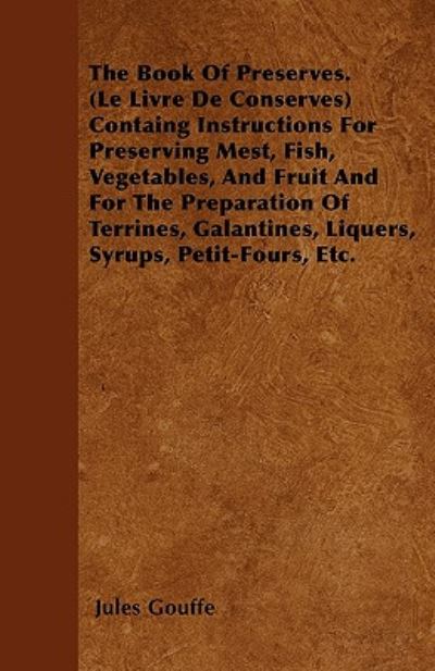 The Book of Preserves. (Le Livre De Conserves) Containg Instructions for Preserving Mest, Fish, Vegetables, and Fruit and for the Preparation of Terrines, - Jules Gouffe - Books - Van Doren Press - 9781446025505 - July 1, 2010