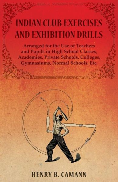 Cover for Henry B. Camann · Indian Club Exercises and Exhibition Drills - Arranged for the Use of Teachers and Pupils in High School Classes, Academies, Private Schools, Colleges, Gymnasiums, Normal Schools, Etc. (Paperback Book) (2014)