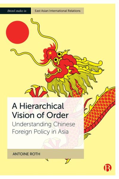 Cover for Roth, Antoine (Tohoku University) · A Hierarchical Vision of Order: Understanding Chinese Foreign Policy in Asia - Bristol Studies in East Asian International Relations (Gebundenes Buch) (2023)