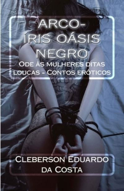 Cover for Cleberson Eduardo Da Costa · Arco-iris oasis negro: Ode as mulheres ditas loucas - Contos eroticos (Paperback Book) (2018)