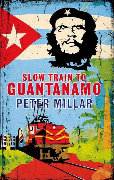 Slow Train to Guantanamo - Peter Millar - Books - Quercus Publishing - 9781908129505 - June 30, 2013