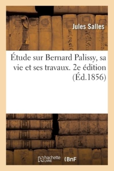 Cover for Salles-J · Etude Sur Bernard Palissy, Sa Vie Et Ses Travaux. 2e Edition (Paperback Book) (2017)