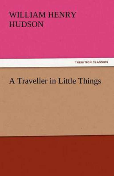 A Traveller in Little Things (Tredition Classics) - William Henry Hudson - Livros - tredition - 9783842432505 - 3 de novembro de 2011