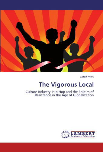 The Vigorous Local: Culture Industry, Hip-hop and the Politics of Resistance in the Age of Globalization - Ceren Mert - Bøger - LAP LAMBERT Academic Publishing - 9783846520505 - 5. oktober 2011