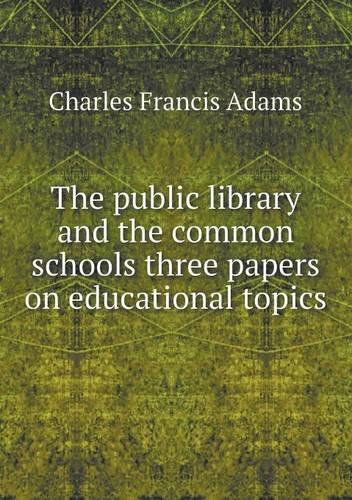 Cover for Charles Francis Adams · The Public Library and the Common Schools Three Papers on Educational Topics (Paperback Book) (2013)