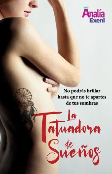 Cover for Analia Exeni · La Tatuadora de Suenos: No podras brillar hasta que no te apartes de tus sombras (Paperback Book) (2021)