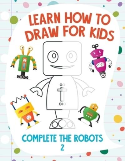 Learn How to Draw for Kids - Complete the Robots 2 - Nick Snels - Boeken - Independently Published - 9798585887505 - 23 december 2020