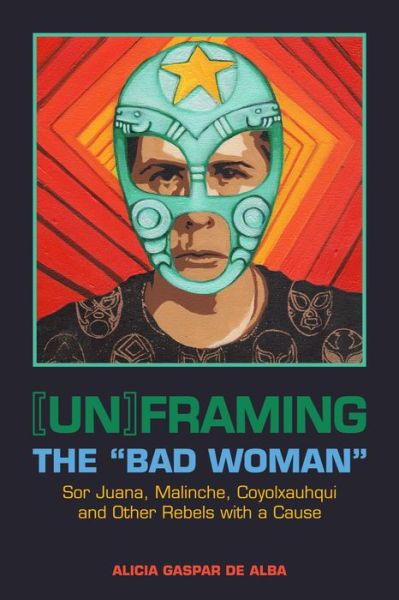 Cover for Alicia Gaspar de Alba · [Un]framing the &quot;Bad Woman&quot;: Sor Juana, Malinche, Coyolxauhqui, and Other Rebels with a Cause (Paperback Book) (2014)