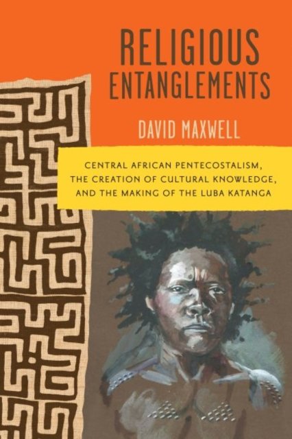 Cover for David Maxwell · Religious Entanglements: Central African Pentecostalism, the Creation of Cultural Knowledge, and the Making of the Luba Katanga - Africa and the Diaspora: History, Politics, Culture (Innbunden bok) (2022)