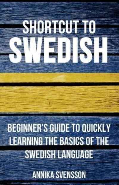 Shortcut to Swedish: Beginner's Guide to Quickly Learning the Basics of the Swedish Language - Annika Svensson - Books - Wolfedale Press - 9780995930506 - March 8, 2017
