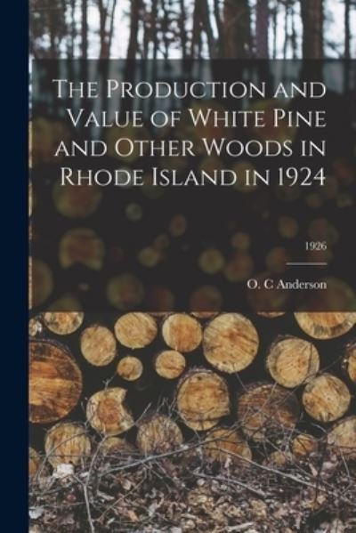 Cover for O C Anderson · The Production and Value of White Pine and Other Woods in Rhode Island in 1924; 1926 (Pocketbok) (2021)