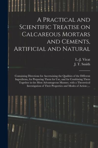 Cover for L -J (Louis-Joseph) 1786-1861 Vicat · A Practical and Scientific Treatise on Calcareous Mortars and Cements, Artificial and Natural: Containing Directions for Ascertaining the Qualities of the Different Ingredients, for Preparing Them for Use, and for Combining Them Together in the Most... (Paperback Bog) (2021)