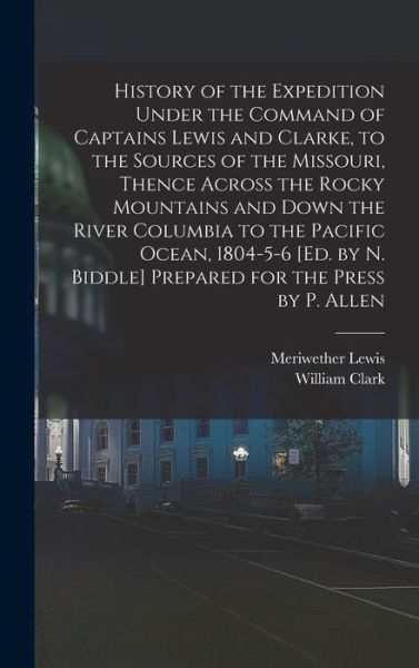 Cover for Meriwether Lewis · History of the Expedition under the Command of Captains Lewis and Clarke, to the Sources of the Missouri, Thence Across the Rocky Mountains and down the River Columbia to the Pacific Ocean, 1804-5-6 [Ed. by N. Biddle] Prepared for the Press by P. Allen (Book) (2022)