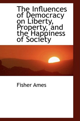 Cover for Fisher Ames · The Influences of Democracy on Liberty, Property and the Happiness of Society (Hardcover Book) (2009)