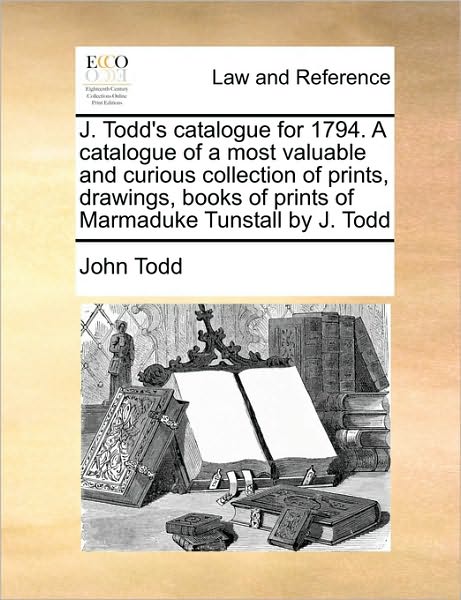 J. Todd's Catalogue for 1794. a Catalogue of a Most Valuable and Curious Collection of Prints, Drawings, Books of Prints of Marmaduke Tunstall by J. T - John Todd - Kirjat - Gale Ecco, Print Editions - 9781170987506 - keskiviikko 16. kesäkuuta 2010