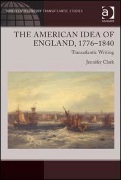 Cover for Jennifer Clark · The American Idea of England, 1776-1840: Transatlantic Writing - Ashgate Series in Nineteenth-Century Transatlantic Studies (Hardcover Book) [New edition] (2013)
