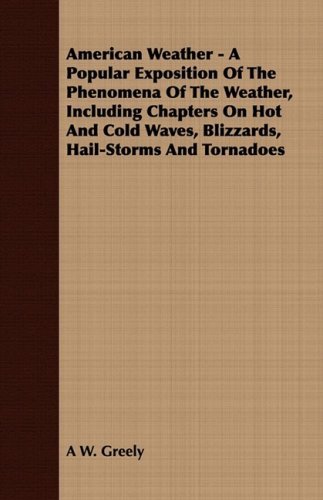 American Weather - a Popular Exposition of the Phenomena of the Weather, Including Chapters on Hot and Cold Waves, Blizzards, Hail-storms and Tornadoes - A W. Greely - Bøger - Taylor Press - 9781409779506 - 30. juni 2008