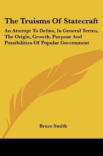 The Truisms of Statecraft: an Attempt to Define, in General Terms, the Origin, Growth, Purpose and Possibilities of Popular Government - Bruce Smith - Books - Kessinger Publishing, LLC - 9781430498506 - January 17, 2007