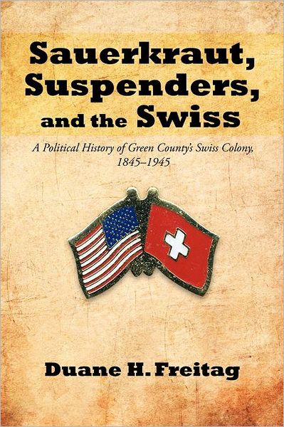 Cover for Duane H. Freitag · Sauerkraut, Suspenders, and the Swiss: a Political History of Green County's Swiss Colony, 1845-1945 (Paperback Book) (2012)